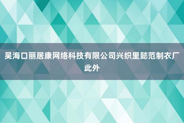 吴海口丽居康网络科技有限公司兴织里懿范制衣厂此外