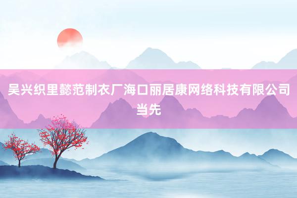 吴兴织里懿范制衣厂海口丽居康网络科技有限公司当先
