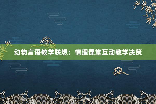 动物言语教学联想：情理课堂互动教学决策